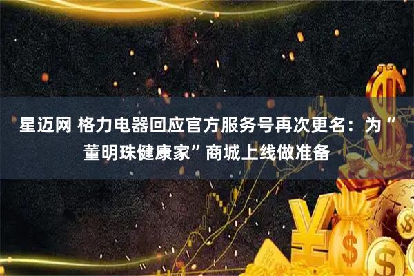 星迈网 格力电器回应官方服务号再次更名:为“董明珠健康家”商城上线做准备