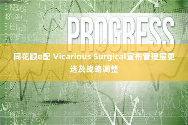 同花顺e配 Vicarious Surgical宣布管理层更迭及战略调整