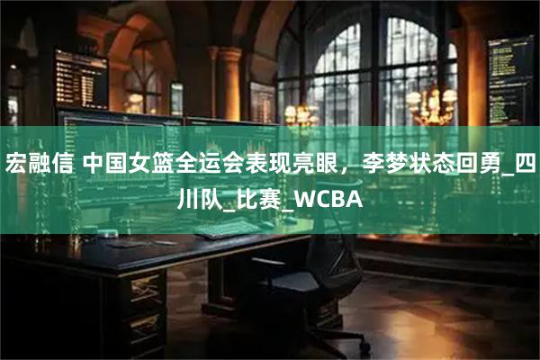 宏融信 中国女篮全运会表现亮眼，李梦状态回勇_四川队_比赛_WCBA