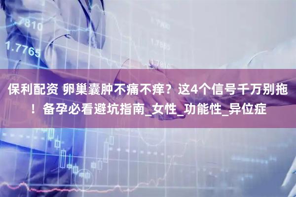 保利配资 卵巢囊肿不痛不痒？这4个信号千万别拖！备孕必看避坑指南_女性_功能性_异位症