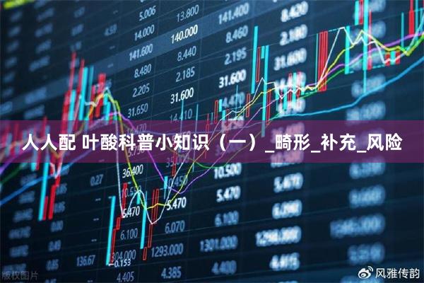 人人配 叶酸科普小知识（一）_畸形_补充_风险