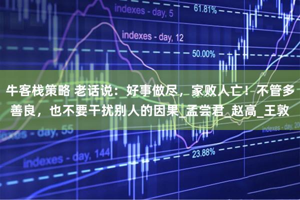 牛客栈策略 老话说：好事做尽，家败人亡！不管多善良，也不要干扰别人的因果_孟尝君_赵高_王敦