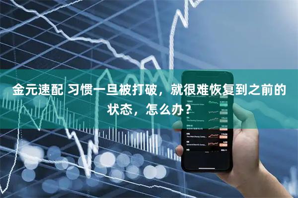 金元速配 习惯一旦被打破，就很难恢复到之前的状态，怎么办？