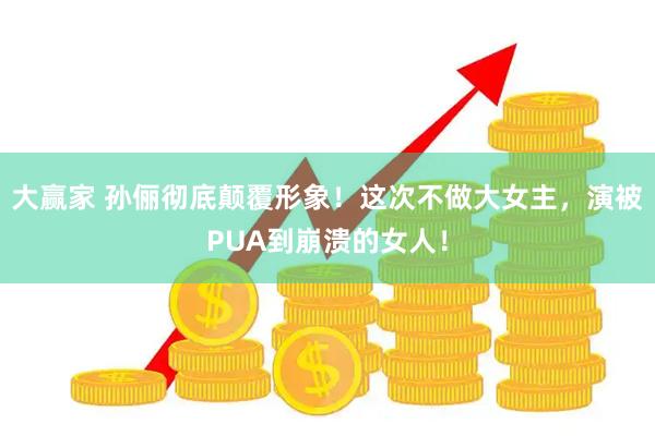 大赢家 孙俪彻底颠覆形象!这次不做大女主,演被PUA到崩溃的女人!
