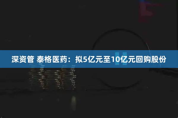 深资管 泰格医药:拟5亿元至10亿元回购股份