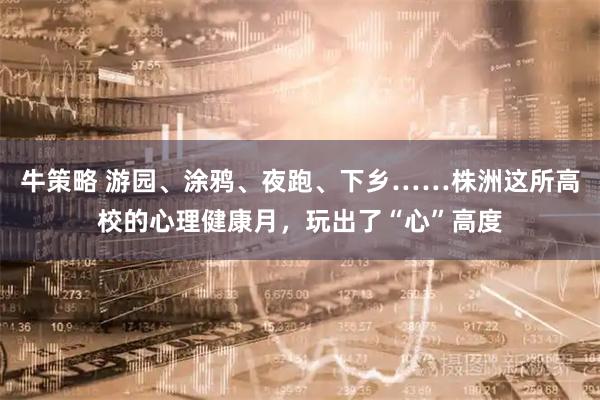 牛策略 游园、涂鸦、夜跑、下乡……株洲这所高校的心理健康月,玩出了“心”高度