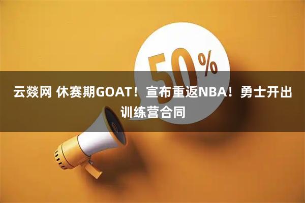 云燚网 休赛期GOAT！宣布重返NBA！勇士开出训练营合同