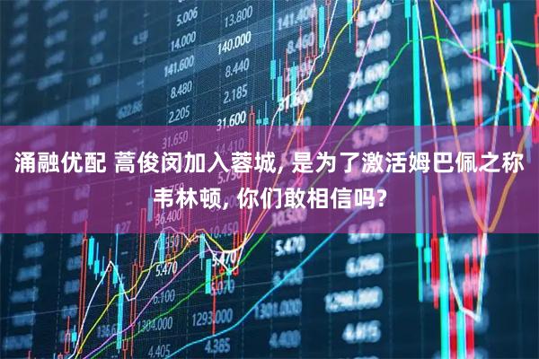 涌融优配 蒿俊闵加入蓉城, 是为了激活姆巴佩之称韦林顿, 你们敢相信吗?