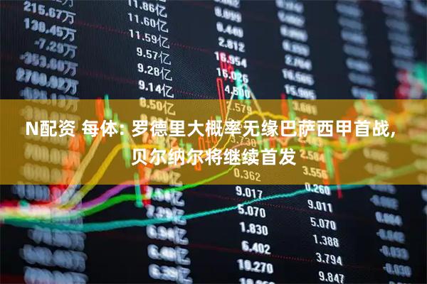 N配资 每体: 罗德里大概率无缘巴萨西甲首战, 贝尔纳尔将继续首发