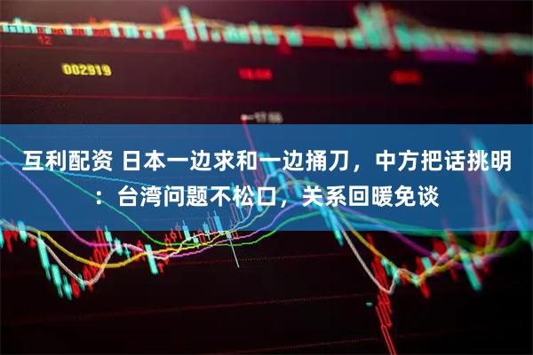 互利配资 日本一边求和一边捅刀，中方把话挑明：台湾问题不松口，关系回暖免谈