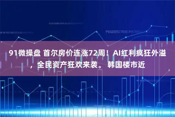 91微操盘 首尔房价连涨72周！AI红利疯狂外溢，全民资产狂欢来袭。 韩国楼市近