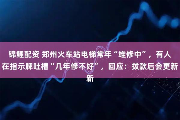 锦鲤配资 郑州火车站电梯常年“维修中”，有人在指示牌吐槽“几年修不好”，回应：拨款后会更新